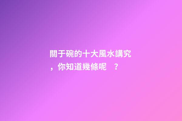 關于碗的十大風水講究，你知道幾條呢？